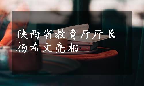 陕西省教育厅厅长杨希文亮相