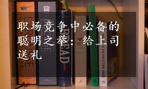 职场竞争中必备的聪明之举：给上司送礼