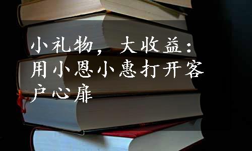 小礼物，大收益：用小恩小惠打开客户心扉