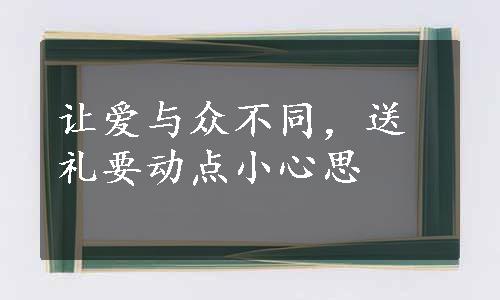 让爱与众不同，送礼要动点小心思