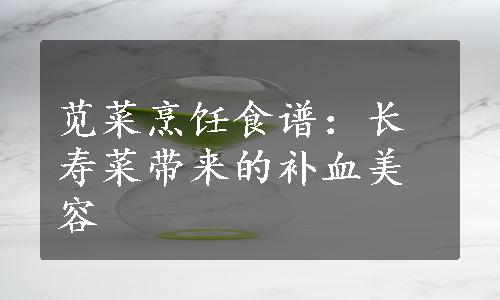 苋菜烹饪食谱：长寿菜带来的补血美容