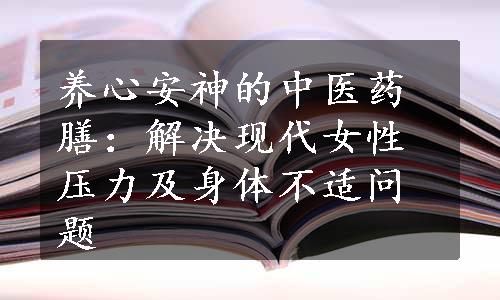 养心安神的中医药膳：解决现代女性压力及身体不适问题