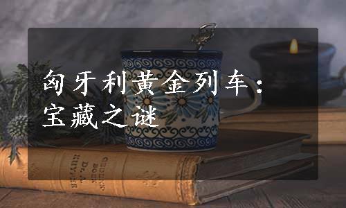 匈牙利黄金列车：宝藏之谜