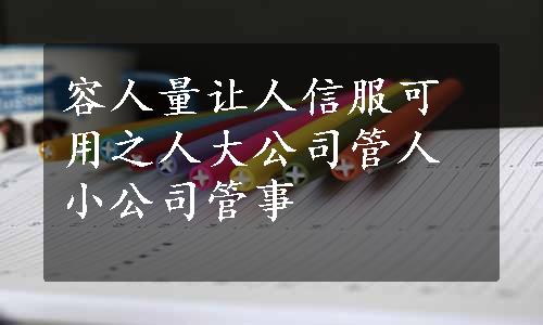 容人量让人信服可用之人
大公司管人小公司管事