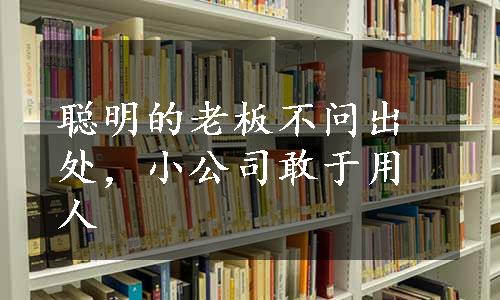 聪明的老板不问出处，小公司敢于用人