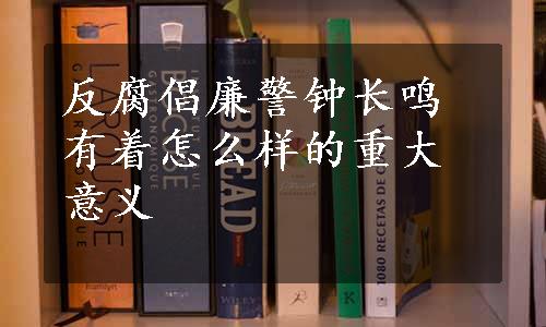 反腐倡廉警钟长鸣有着怎么样的重大意义