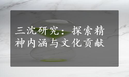 三沈研究：探索精神内涵与文化贡献