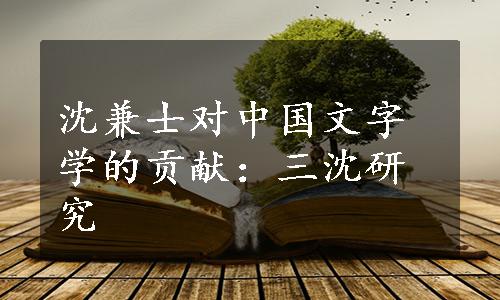 沈兼士对中国文字学的贡献：三沈研究