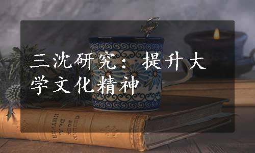 三沈研究：提升大学文化精神