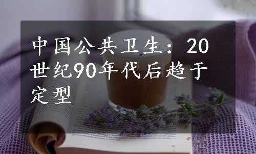 中国公共卫生：20世纪90年代后趋于定型