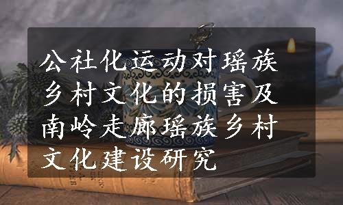 公社化运动对瑶族乡村文化的损害及南岭走廊瑶族乡村文化建设研究