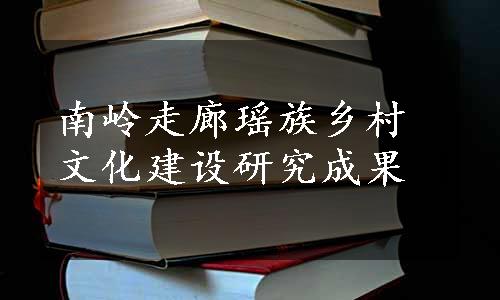 南岭走廊瑶族乡村文化建设研究成果