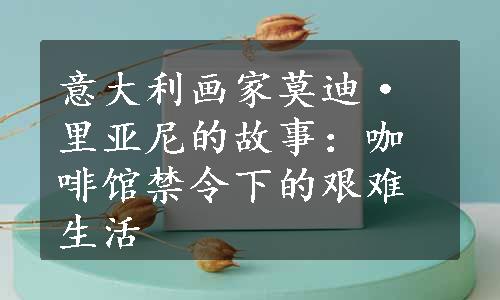 意大利画家莫迪·里亚尼的故事：咖啡馆禁令下的艰难生活