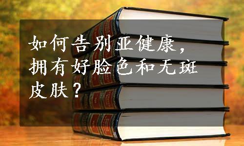 如何告别亚健康，拥有好脸色和无斑皮肤？