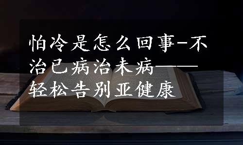 怕冷是怎么回事-不治已病治未病——轻松告别亚健康