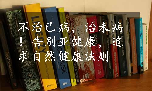 不治已病，治未病！告别亚健康，追求自然健康法则