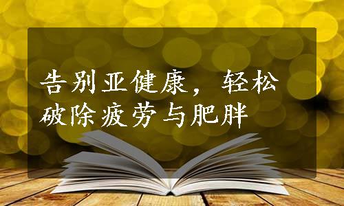 告别亚健康，轻松破除疲劳与肥胖