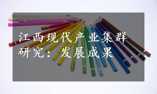 江西现代产业集群研究：发展成果