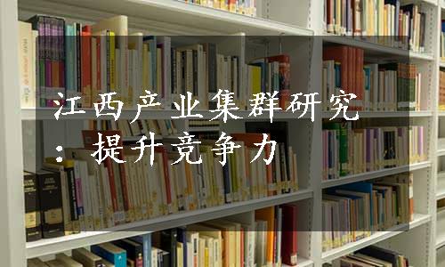 江西产业集群研究：提升竞争力