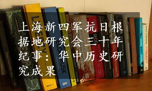 上海新四军抗日根据地研究会三十年纪事：华中历史研究成果