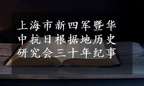 上海市新四军暨华中抗日根据地历史研究会三十年纪事