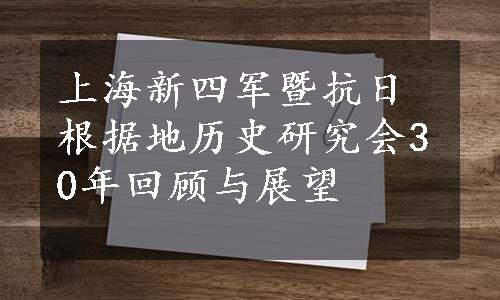 上海新四军暨抗日根据地历史研究会30年回顾与展望