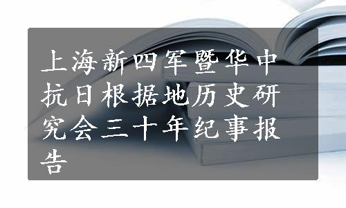 上海新四军暨华中抗日根据地历史研究会三十年纪事报告