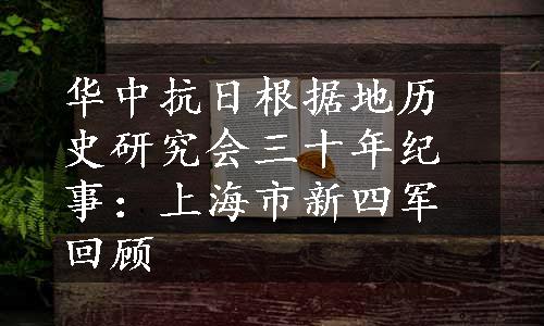 华中抗日根据地历史研究会三十年纪事：上海市新四军回顾