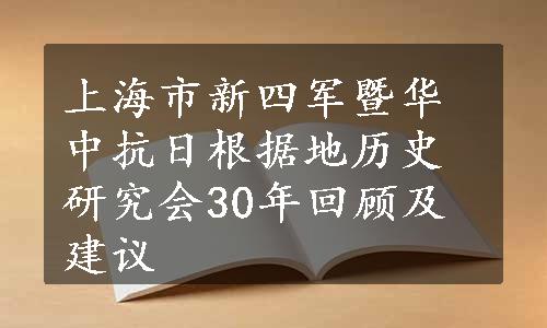 上海市新四军暨华中抗日根据地历史研究会30年回顾及建议