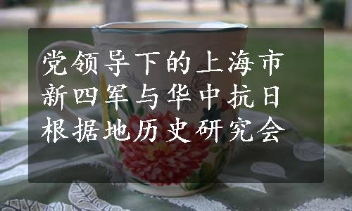党领导下的上海市新四军与华中抗日根据地历史研究会