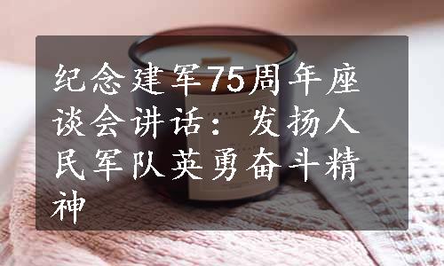 纪念建军75周年座谈会讲话：发扬人民军队英勇奋斗精神