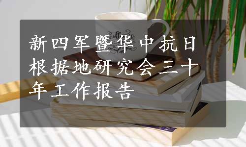 新四军暨华中抗日根据地研究会三十年工作报告