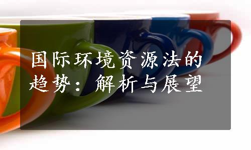 国际环境资源法的趋势：解析与展望