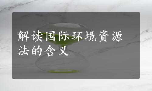 解读国际环境资源法的含义