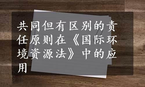 共同但有区别的责任原则在《国际环境资源法》中的应用