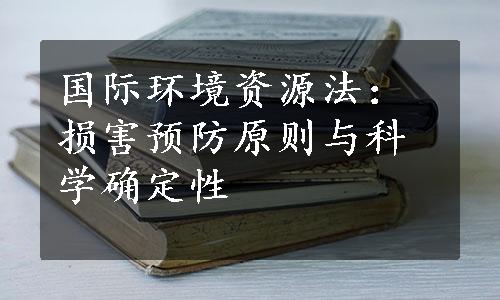 国际环境资源法：损害预防原则与科学确定性