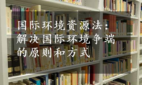 国际环境资源法：解决国际环境争端的原则和方式