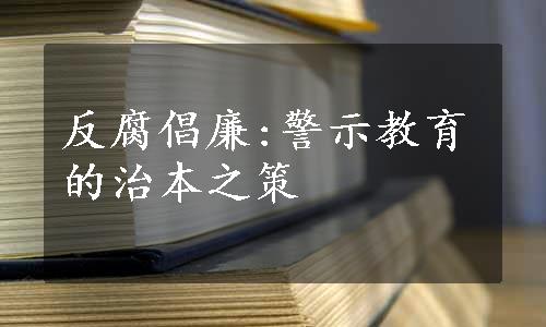 反腐倡廉:警示教育的治本之策