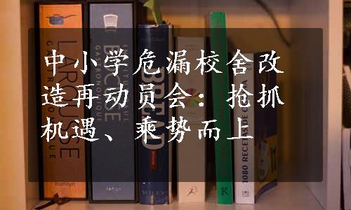 中小学危漏校舍改造再动员会：抢抓机遇、乘势而上