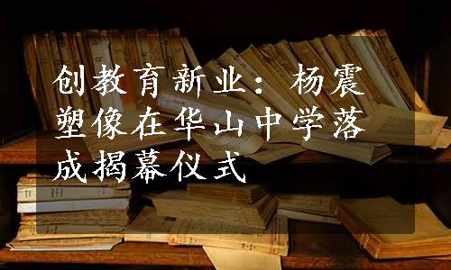 创教育新业：杨震塑像在华山中学落成揭幕仪式