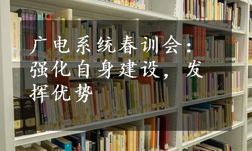 广电系统春训会：强化自身建设，发挥优势