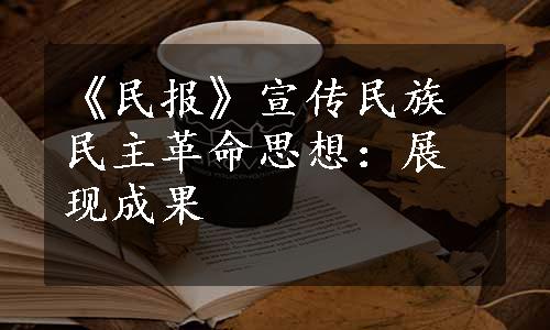 《民报》宣传民族民主革命思想：展现成果