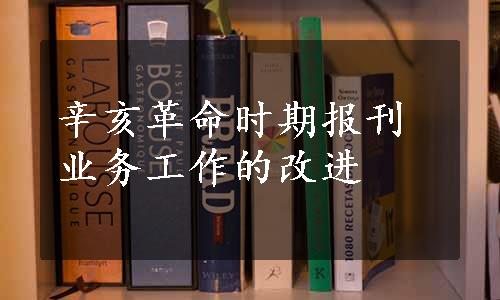 辛亥革命时期报刊业务工作的改进