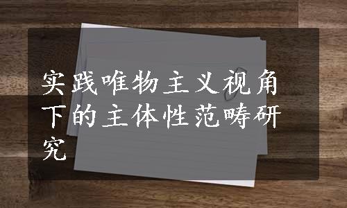 实践唯物主义视角下的主体性范畴研究