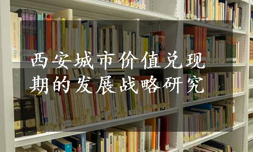 西安城市价值兑现期的发展战略研究