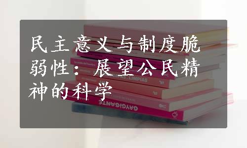 民主意义与制度脆弱性：展望公民精神的科学