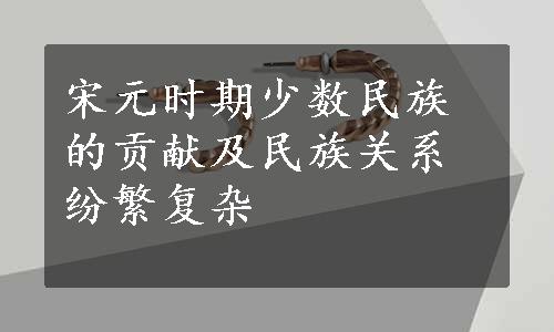 宋元时期少数民族的贡献及民族关系纷繁复杂