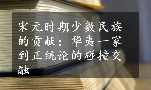 宋元时期少数民族的贡献：华夷一家到正统论的碰撞交融