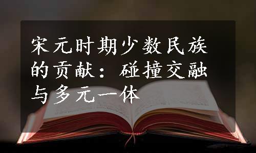 宋元时期少数民族的贡献：碰撞交融与多元一体