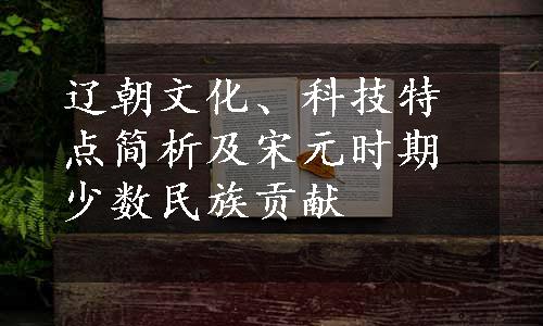 辽朝文化、科技特点简析及宋元时期少数民族贡献